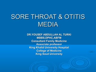 SORE THROAT & OTITIS
MEDIA
DR.YOUSEF ABDULLAH AL TURKI
MBBS,DPHC,ABFM
Consultant Family Medicine
Associate professor
King Khalid University Hospital
College of Medicine
King Saud University

 