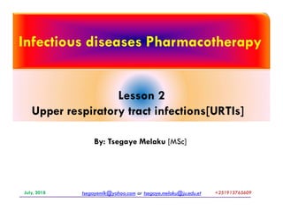 Infectious diseases Pharmacotherapy
Lesson 2
Upper respiratory tract infections[URTIs]
By: Tsegaye Melaku [MSc]
tsegayemlk@yahoo.com or tsegaye.melaku@ju.edu.etJuly, 2018 +251913765609+251913765609
Upper respiratory tract infections[URTIs]
 