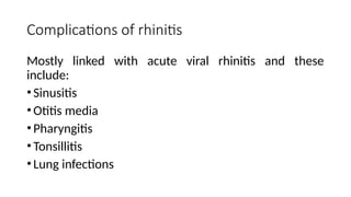 Complications of rhinitis
Mostly linked with acute viral rhinitis and these
include:
•Sinusitis
•Otitis media
•Pharyngitis
•Tonsillitis
•Lung infections
 