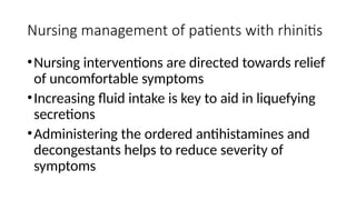 Nursing management of patients with rhinitis
•Nursing interventions are directed towards relief
of uncomfortable symptoms
•Increasing fluid intake is key to aid in liquefying
secretions
•Administering the ordered antihistamines and
decongestants helps to reduce severity of
symptoms
 