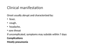 Clinical manifestation
Onset usually abrupt and characterized by:
• fever,
• cough,
• headache,
• sore throat
If uncomplicated, symptoms may subside within 7 days
Complications
Mostly pneumonia
 