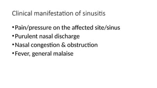 Clinical manifestation of sinusitis
•Pain/pressure on the affected site/sinus
•Purulent nasal discharge
•Nasal congestion & obstruction
•Fever, general malaise
 