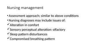 Nursing management
•Assessment approach; similar to above conditions
•Nursing diagnoses may include issues of:
Alteration in comfort
Sensory perceptual alteration: olfactory
Sleep pattern disturbances
Compromised breathing pattern
 