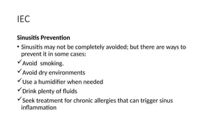 IEC
Sinusitis Prevention
• Sinusitis may not be completely avoided; but there are ways to
prevent it in some cases:
Avoid smoking.
Avoid dry environments
Use a humidifier when needed
Drink plenty of fluids
Seek treatment for chronic allergies that can trigger sinus
inflammation
 