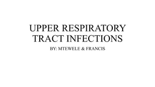 UPPER RESPIRATORY
TRACT INFECTIONS
BY: MTEWELE & FRANCIS
 