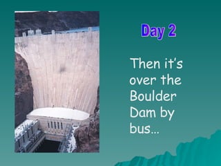 Then it’s over the Boulder Dam by bus… Day 2 