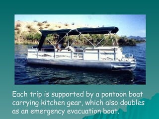 Each trip is supported by a pontoon boat carrying kitchen gear, which also doubles as an emergency evacuation boat. 