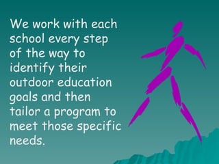 We work with each school every step of the way to identify their outdoor education goals and then tailor a program to meet those specific needs.  