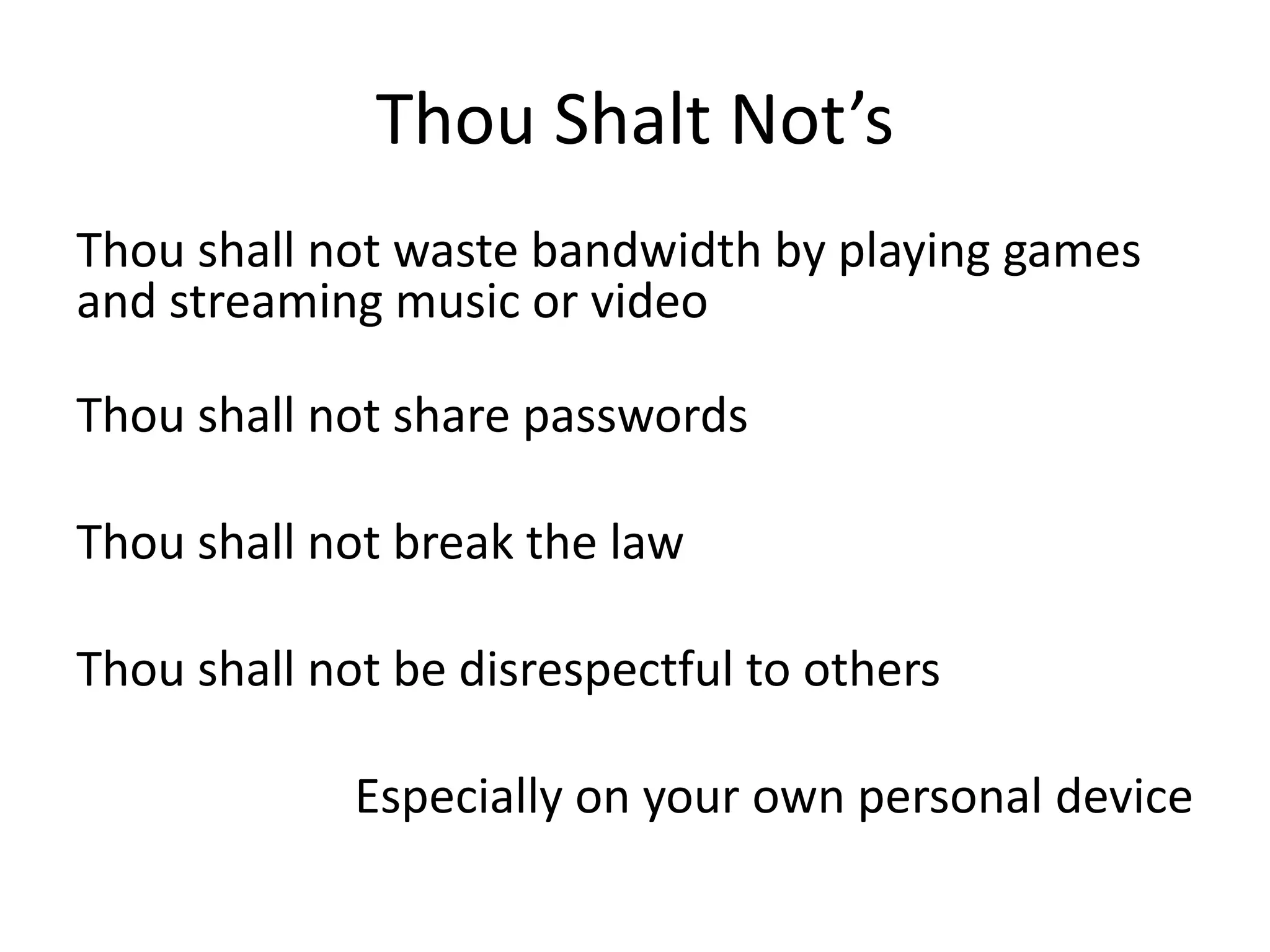 Thou Shalt Not’sThou shall not waste bandwidth by playing games and streaming music or videoThou shall not share passwordsThou shall not break the lawThou shall not be disrespectful to othersEspecially on your own personal device