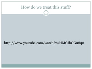 How do we treat this stuff?




http://www.youtube.com/watch?v=HMGIbOGu8q0
 