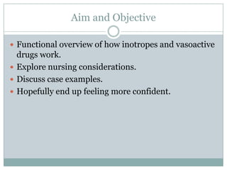 Aim and Objective

 Functional overview of how inotropes and vasoactive
  drugs work.
 Explore nursing considerations.
 Discuss case examples.
 Hopefully end up feeling more confident.
 