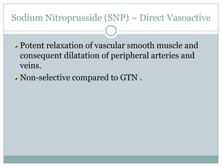 Sodium Nitroprusside (SNP) – Direct Vasoactive

 Potent relaxation of vascular smooth muscle and
 consequent dilatation of peripheral arteries and
 veins.
 Non-selective compared to GTN .
 