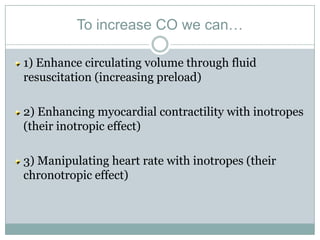 To increase CO we can…

1) Enhance circulating volume through fluid
resuscitation (increasing preload)

2) Enhancing myocardial contractility with inotropes
(their inotropic effect)

3) Manipulating heart rate with inotropes (their
chronotropic effect)
 