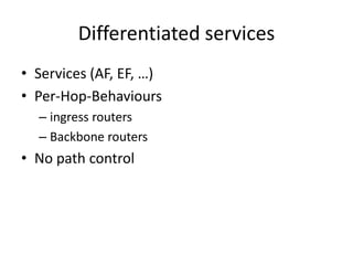 Differentiated services
• Services (AF, EF, …)
• Per-Hop-Behaviours
– ingress routers
– Backbone routers
• No path control
 