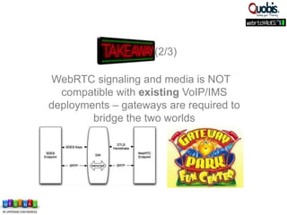 WebRTC signaling and media is NOT
compatible with existing VoIP/IMS
deployments – gateways are required to
bridge the two worlds
(2/3)
 