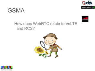 How does WebRTC relate to VoLTE
and RCS?
GSMA
 