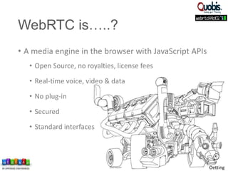 Oetting
WebRTC is…..?
• A media engine in the browser with JavaScript APIs
• Open Source, no royalties, license fees
• Real-time voice, video & data
• No plug-in
• Secured
• Standard interfaces
 