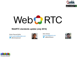 WebRTC standards update (July 2014)
Victor	
  Pascual	
  Avila	
  
Victor.pascual@quobis.com	
  
	
  	
  	
  	
  	
  	
  	
  @victorpascual	
  
	
  
Amir	
  Zmora	
  
amzmora@gmail.com	
  
	
  	
  	
  	
  	
  	
  	
  	
  @AmirZmora	
  
	
  
 
