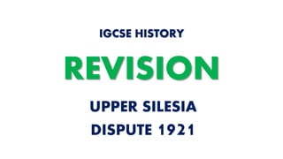 UPPER SILESIA
DISPUTE 1921
IGCSE HISTORY
REVISION
 
