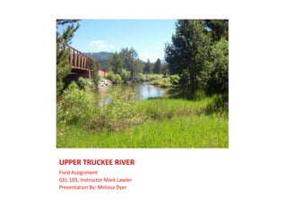 UPPER TRUCKEE RIVER Field Assignment GEL 103, Instructor Mark Lawler Presentation By: Melissa Dyer 