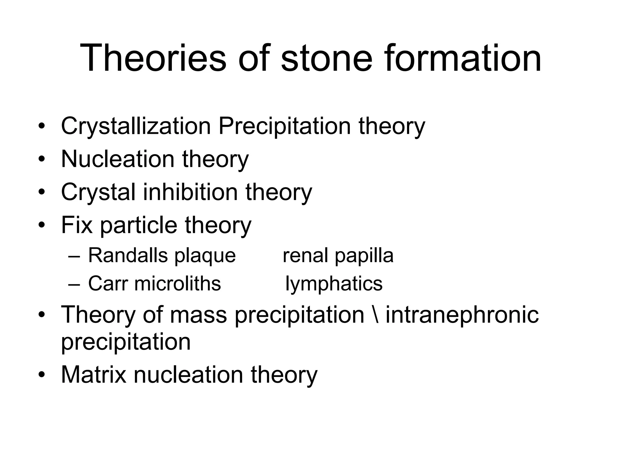 Theories of stone formation Crystallization Precipitation theory  Nucleation theory Crystal inhibition theory Fix particle theory Randalls plaque  renal papilla Carr microliths  lymphatics Theory of mass precipitation \ intranephronic precipitation  Matrix nucleation theory 