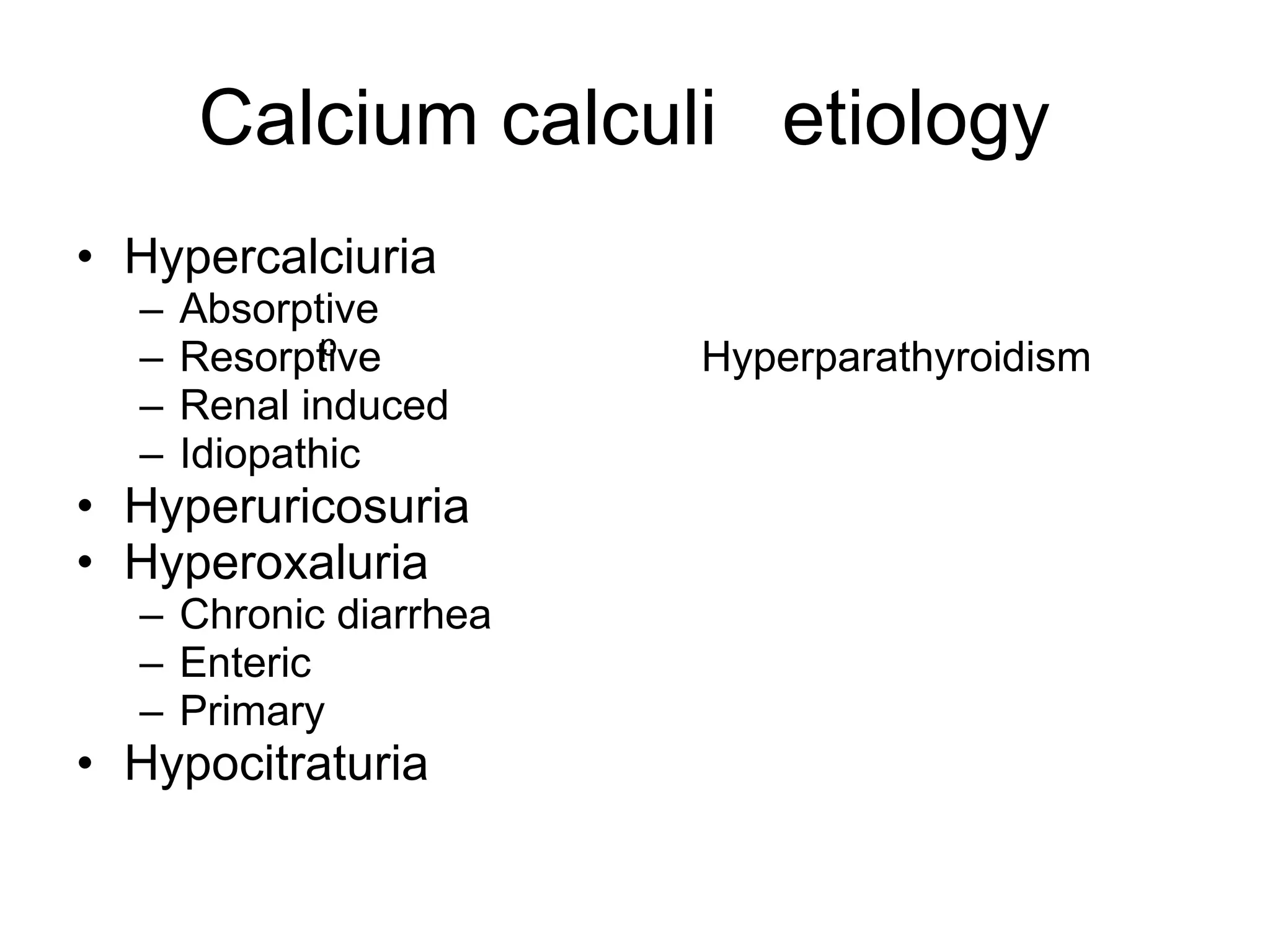 Calcium calculi  etiology  Hypercalciuria Absorptive  Resorptive  Hyperparathyroidism Renal induced Idiopathic  Hyperuricosuria Hyperoxaluria Chronic diarrhea Enteric  Primary  Hypocitraturia p 