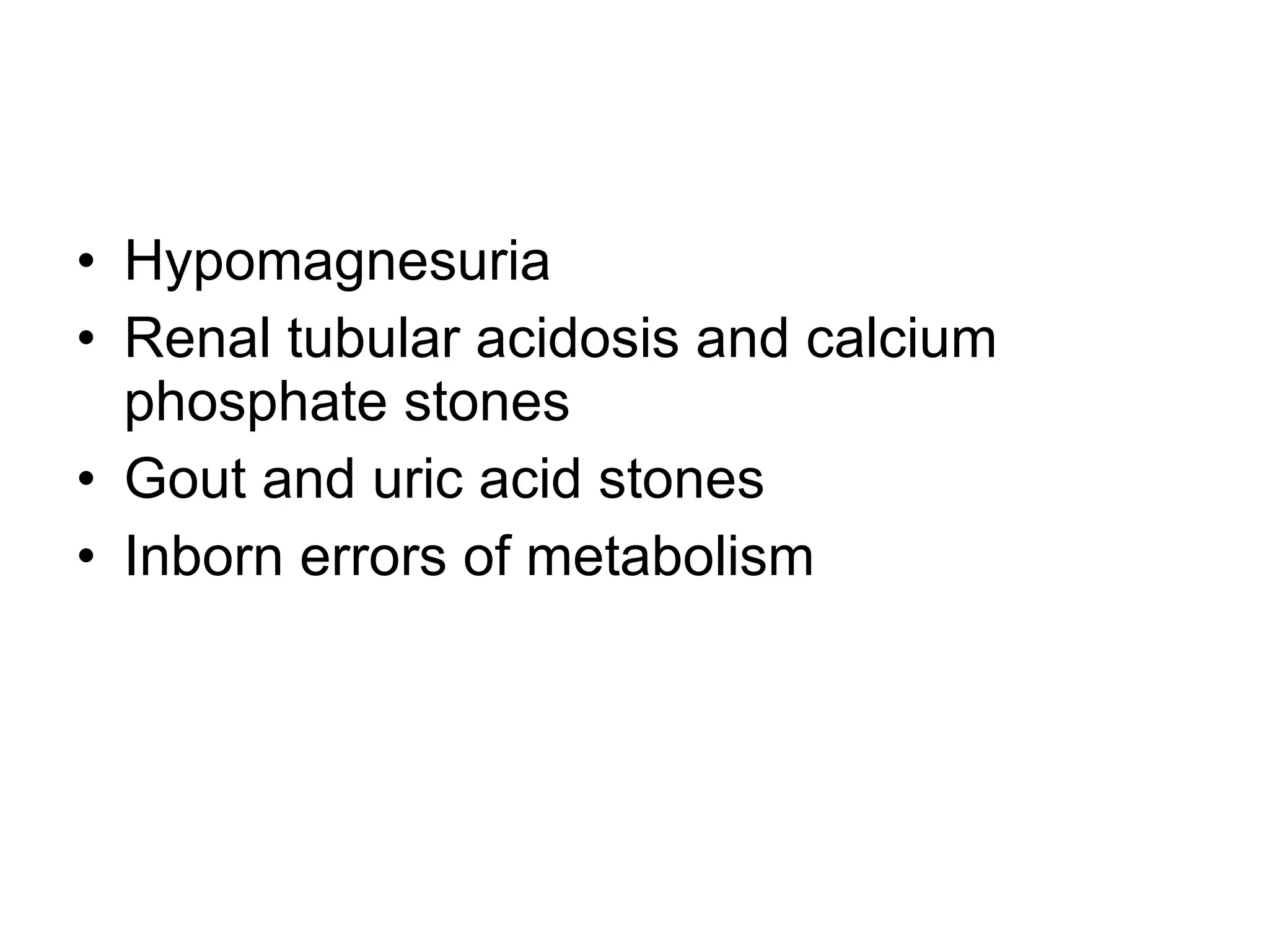 Hypomagnesuria Renal tubular acidosis and calcium phosphate stones Gout and uric acid stones  Inborn errors of metabolism  