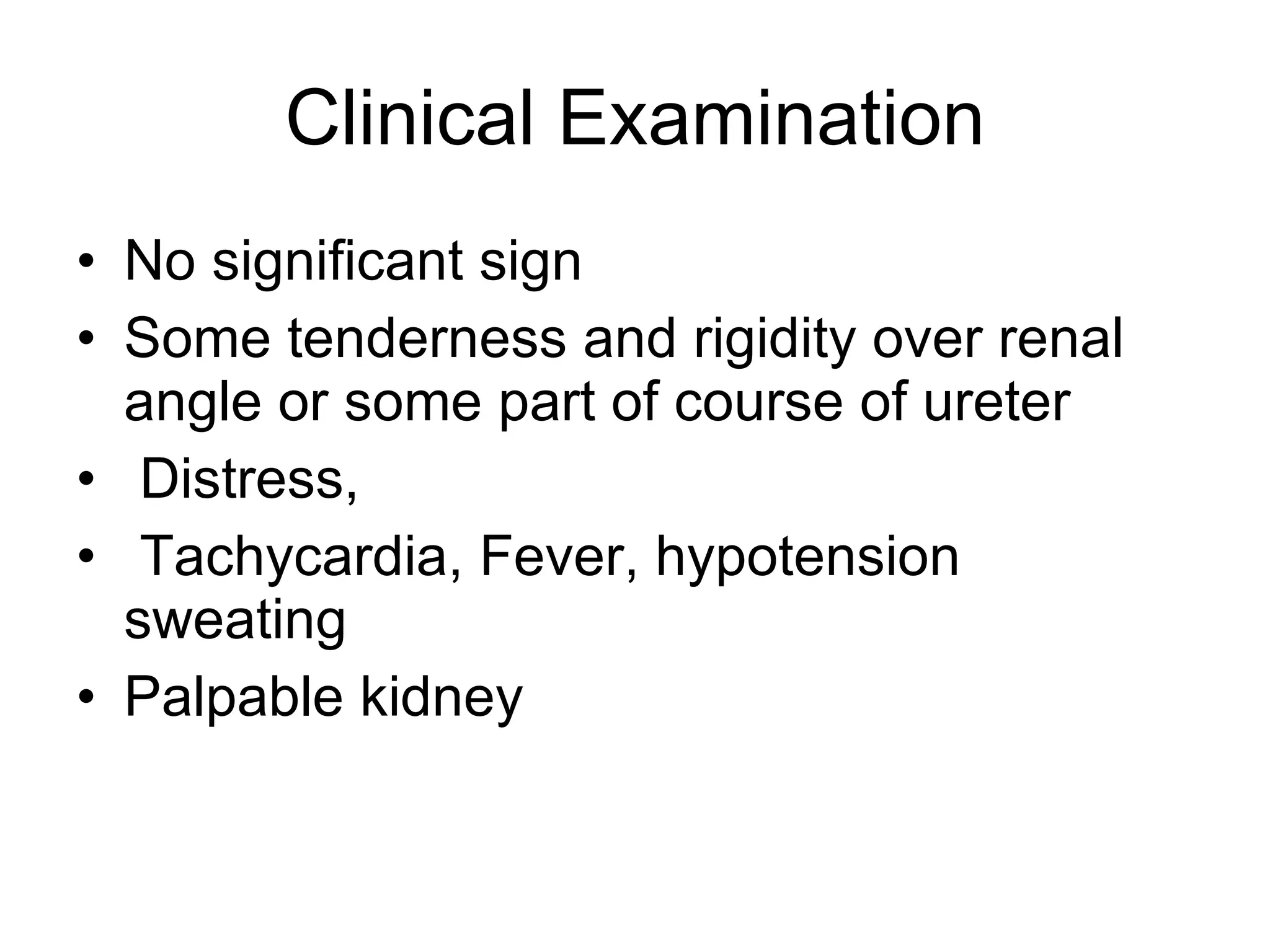 Clinical Examination No significant sign Some tenderness and rigidity over renal angle or some part of course of ureter Distress, Tachycardia, Fever, hypotension sweating Palpable kidney 