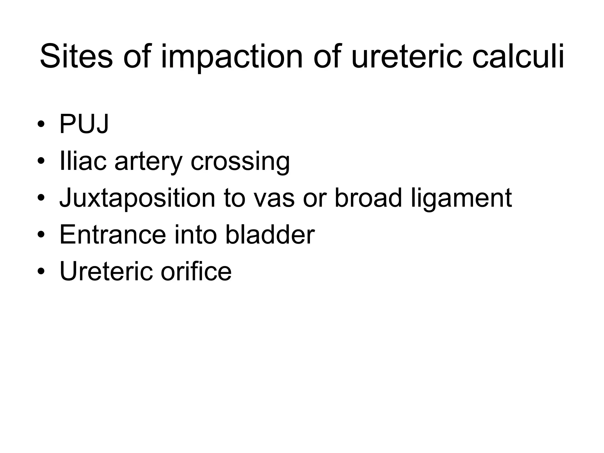 Sites of impaction of ureteric calculi PUJ Iliac artery crossing Juxtaposition to vas or broad ligament Entrance into bladder Ureteric orifice 