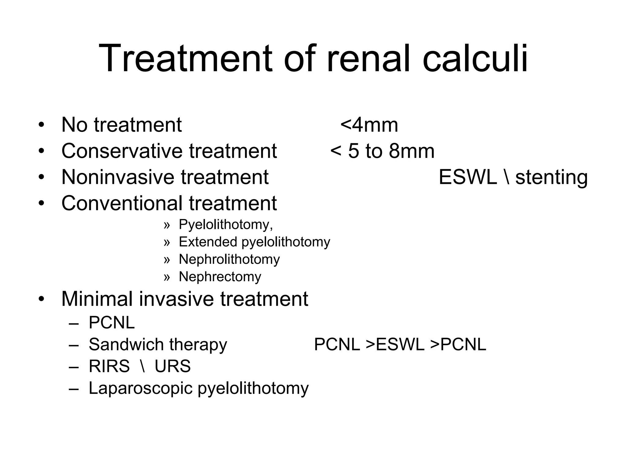 Treatment of renal calculi No treatment  <4mm Conservative treatment  < 5 to 8mm Noninvasive treatment  ESWL \ stenting Conventional treatment  Pyelolithotomy,  Extended pyelolithotomy Nephrolithotomy Nephrectomy Minimal invasive treatment  PCNL Sandwich therapy  PCNL >ESWL >PCNL RIRS  \  URS Laparoscopic pyelolithotomy 