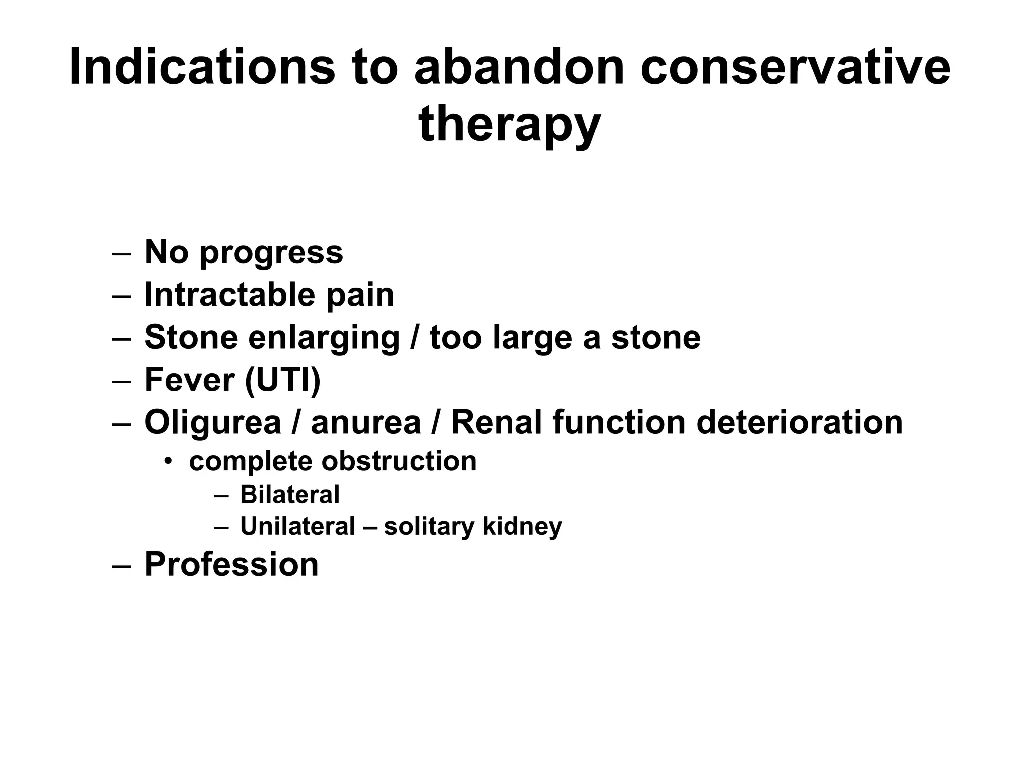 Indications to abandon conservative therapy No progress Intractable pain Stone enlarging / too large a stone Fever (UTI) Oligurea / anurea / Renal function deterioration complete obstruction Bilateral Unilateral – solitary kidney Profession 