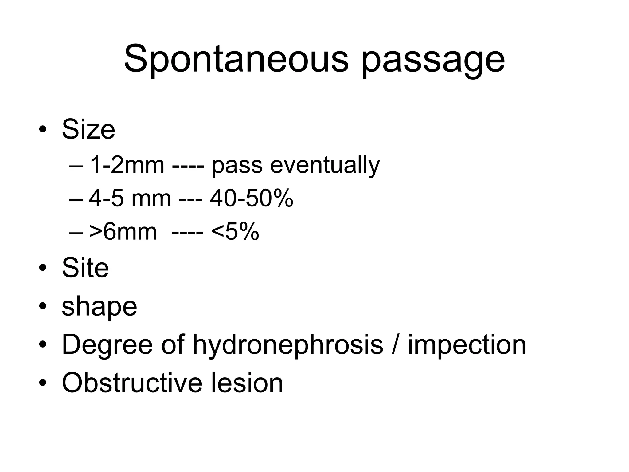 Spontaneous passage Size 1-2mm ---- pass eventually  4-5 mm --- 40-50% >6mm  ---- <5% Site  shape  Degree of hydronephrosis / impection Obstructive lesion 