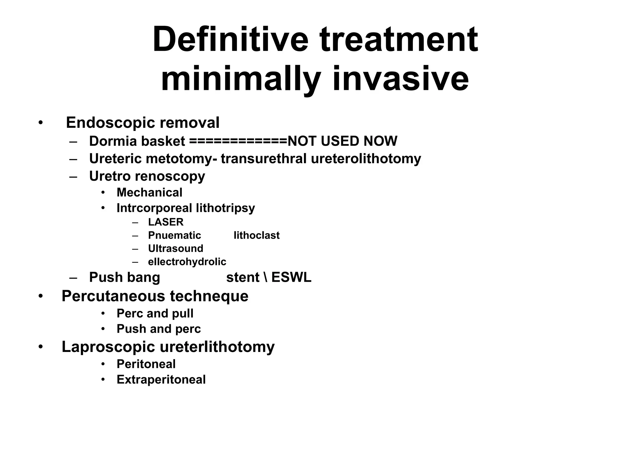 Definitive treatment minimally invasive Endoscopic removal Dormia basket ============NOT USED NOW Ureteric metotomy- transurethral ureterolithotomy Uretro renoscopy Mechanical Intrcorporeal lithotripsy LASER Pnuematic  lithoclast  Ultrasound ellectrohydrolic Push bang  stent \ ESWL Percutaneous techneque  Perc and pull Push and perc Laproscopic ureterlithotomy Peritoneal Extraperitoneal 