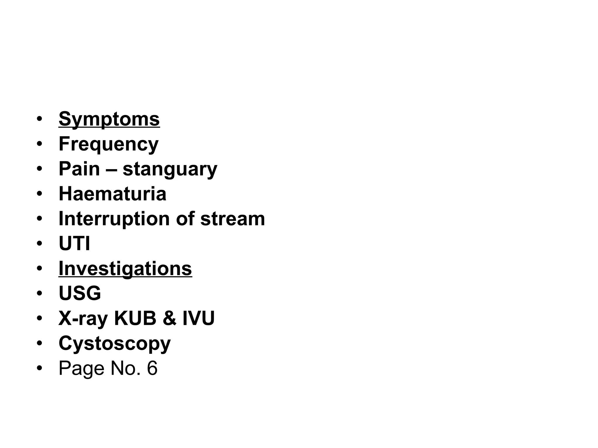 Symptoms Frequency Pain – stanguary Haematuria Interruption of stream  UTI Investigations USG X-ray KUB & IVU Cystoscopy   Page No. 6 