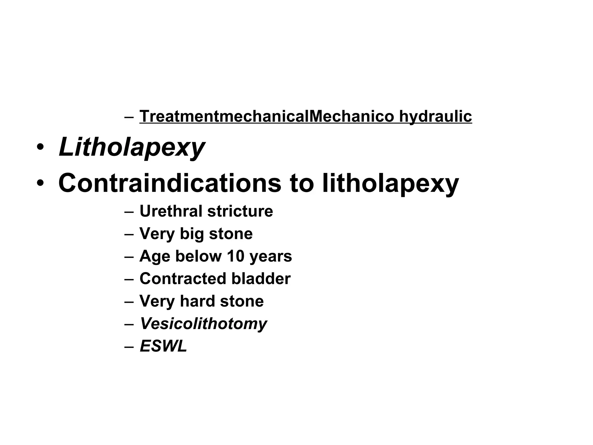 TreatmentmechanicalMechanico hydraulic Litholapexy Contraindications to litholapexy Urethral stricture Very big stone Age below 10 years Contracted bladder Very hard stone Vesicolithotomy ESWL 