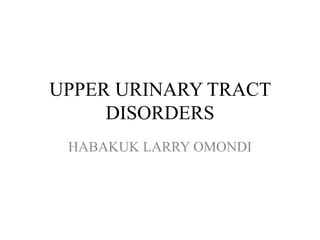 UPPER URINARY TRACT
DISORDERS
HABAKUK LARRY OMONDI
 