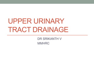 UPPER URINARY
TRACT DRAINAGE
DR SRIKANTH V
MMHRC
 