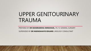 UPPER GENITOURINARY
TRAUMA
PREPARED BY DR MANIRABONA EMMANUEL, PG-Y2 GENERAL SURGERY
SUPERVISED BY DR NGENDAHAYO EDUARD, UROLOGY CONSULTANT
 