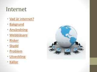 Internet
• Vad är internet?
• Bakgrund
• Användning
• Webbläsare
• Risker
• Skydd
• Problem
• Utveckling
• Källor
 