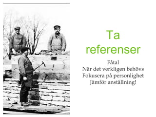 Ta
 referenser
          Fåtal
När det verkligen behövs
Fokusera på personlighet
   Jämför anställning!
 