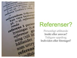 Referenser?
  Personligt utlåtande
   Insikt eller ansvar?
    Tidigare uppdrag
Individen eller företaget?
 