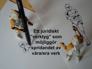 Ett juridiskt
”verktyg” som
   möjliggör
spridandet av
 våra/era verk
 
