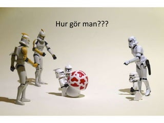 Hur gör man???
 