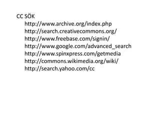 CC SÖK
   http://www.archive.org/index.php
   http://search.creativecommons.org/
   http://www.freebase.com/signin/
   http://www.google.com/advanced_search
   http://www.spinxpress.com/getmedia
   http://commons.wikimedia.org/wiki/
   http://search.yahoo.com/cc
 