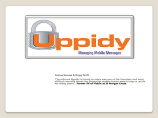 Joshua Konowe & Gregg Smith The solution Uppidy is trying to solve was one of the thorniest and most difficult security issues my enterprise mobile teams were trying to tackle for many years… Former VP of Mobile at JP Morgan Chase 