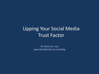 Upping Your Social Media Trust Factor Dr. Rachna D. Jain www.MindshareCorp.com/blog 