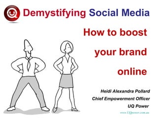 Demystifying Social Media
How to boost
your brand
online
Heidi Alexandra Pollard
Chief Empowerment Officer
UQ Power
www.UQpower.com.au
 