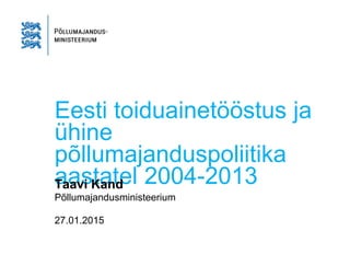 Eesti toiduainetööstus ja
ühine
põllumajanduspoliitika
aastatel 2004-2013Taavi Kand
Põllumajandusministeerium
27.01.2015
 