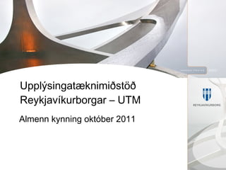 Upplýsingatæknimiðstöð Reykjavíkurborgar – UTM Almenn kynning október 2011 