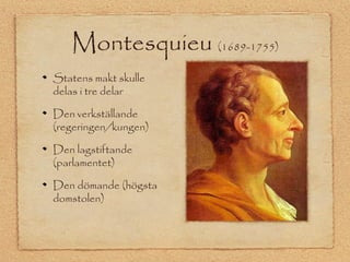 Montesquieu (1689-1755) 
Statens makt skulle 
delas i tre delar 
Den verkställande 
(regeringen/kungen) 
Den lagstiftande 
(parlamentet) 
Den dömande (högsta 
domstolen) 
 